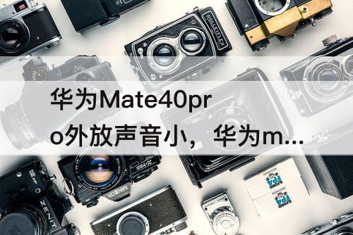 华为Mate40pro外放声音小，华为mate40pro外放声音小怎么办