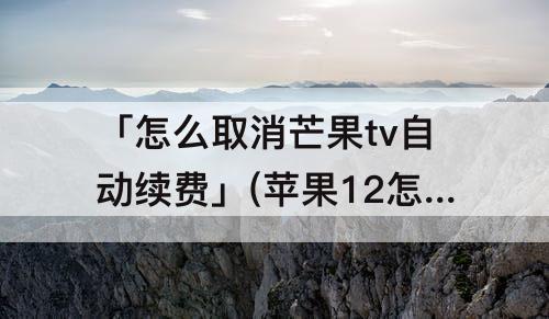 「怎么取消芒果tv自动续费」(苹果12怎么取消芒果tv自动续费)