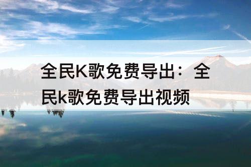 全民K歌免费导出：全民k歌免费导出视频