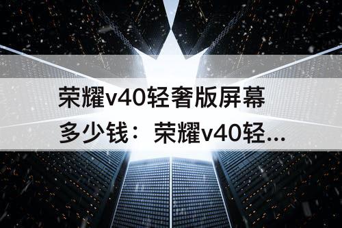 荣耀v40轻奢版屏幕多少钱：荣耀v40轻奢版屏幕多少钱?