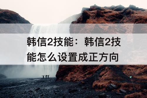 韩信2技能：韩信2技能怎么设置成正方向