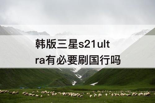 韩版三星s21ultra有必要刷国行吗