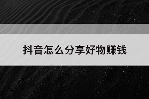 抖音怎么分享好物赚钱