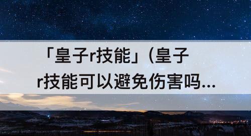 「皇子r技能」(皇子r技能可以避免伤害吗)