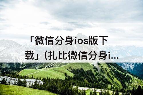 「微信分身ios版下载」(扎比微信分身ios版下载)