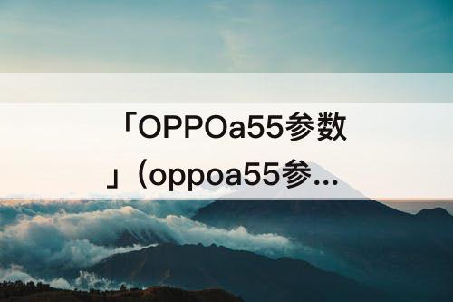 「OPPOa55参数」(oppoa55参数配置详细)