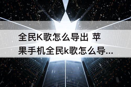 全民K歌怎么导出 苹果手机全民k歌怎么导出本地录音