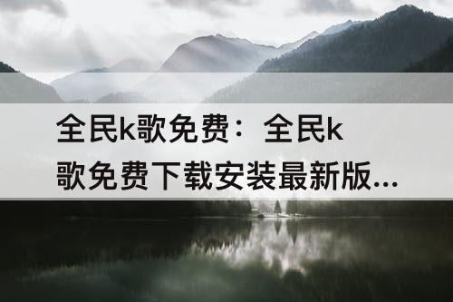 全民k歌免费：全民k歌免费下载安装最新版下载安装