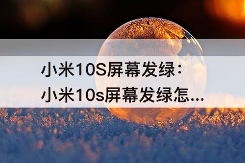 小米10S屏幕发绿：小米10s屏幕发绿怎么解决