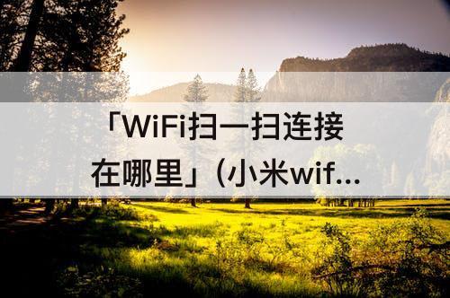 「WiFi扫一扫连接在哪里」(小米wifi扫一扫连接在哪里扫)