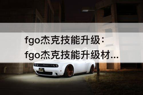 fgo杰克技能升级：fgo杰克技能升级材料