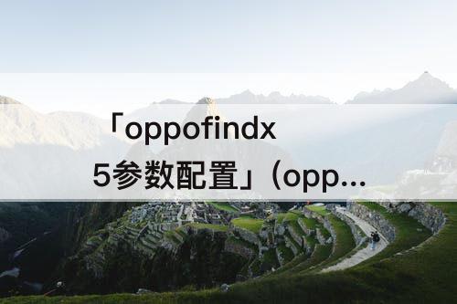 「oppofindx5参数配置」(oppofindx5参数配置太平洋)