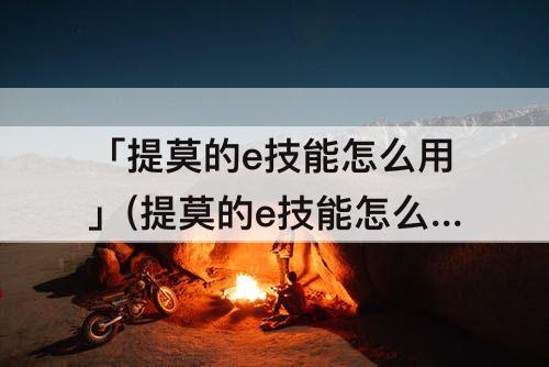 「提莫的e技能怎么用」(提莫的e技能怎么用不了)