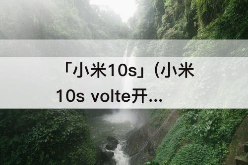 「小米10s」(小米10s volte开关在哪)