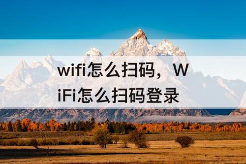 wifi怎么扫码，WiFi怎么扫码登录