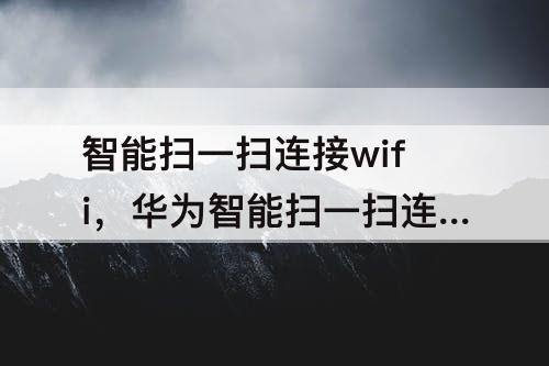 智能扫一扫连接wifi，华为智能扫一扫连接wifi