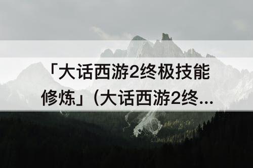 「大话西游2终极技能修炼」(大话西游2终极技能修炼丹投放时间)