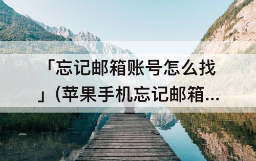 「忘记邮箱账号怎么找」(苹果手机忘记邮箱账号怎么找回)