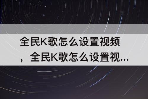 全民K歌怎么设置视频，全民K歌怎么设置视频背景