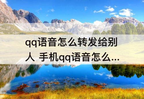 qq语音怎么转发给别人 手机qq语音怎么转发给别人听