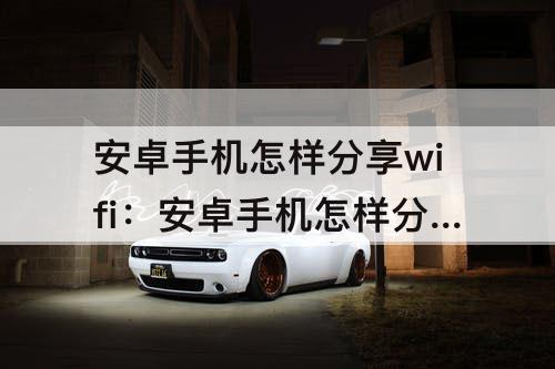 安卓手机怎样分享wifi：安卓手机怎样分享wifi密码