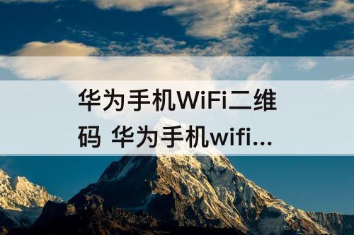 华为手机WiFi二维码 华为手机wifi二维码扫描窗口在哪