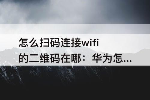 怎么扫码连接wifi的二维码在哪：华为怎么扫码连接wifi的二维码在哪