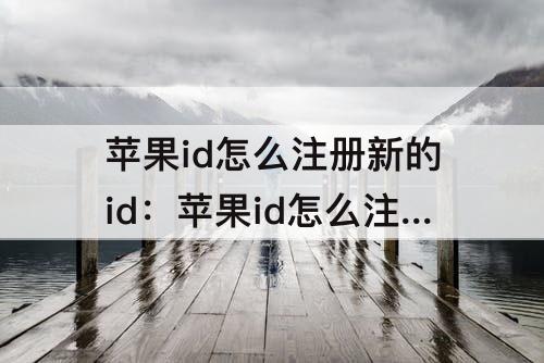 苹果id怎么注册新的id：苹果id怎么注册新的id格式