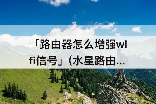 「路由器怎么增强wifi信号」(水星路由器怎么增强WiFi信号)