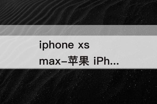 iphone xs max-苹果 iPhone Xs max参数