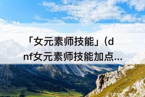 「女元素师技能」(dnf女元素师技能加点)