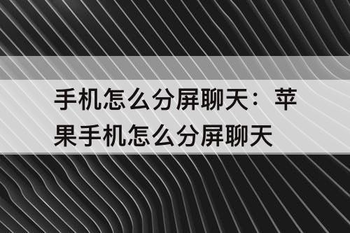 手机怎么分屏聊天：苹果手机怎么分屏聊天