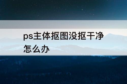 ps主体抠图没抠干净怎么办