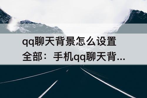 qq聊天背景怎么设置全部：手机qq聊天背景怎么设置全部统一