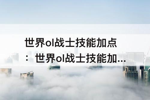 世界ol战士技能加点：世界ol战士技能加点怎么加好