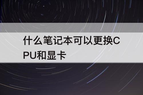 什么笔记本可以更换CPU和显卡