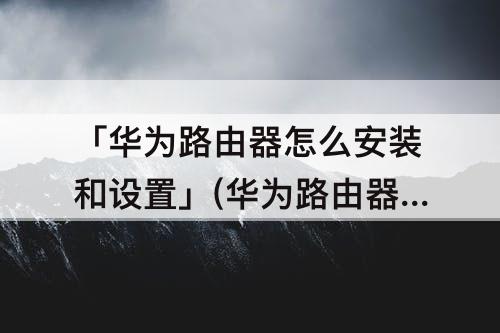 「华为路由器怎么安装和设置」(华为路由器怎么安装和设置wifi)