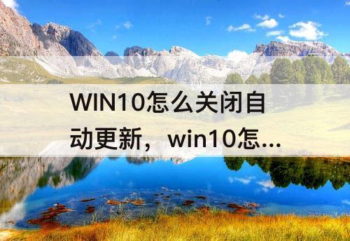 WIN10怎么关闭自动更新，win10怎么关闭自动更新时间