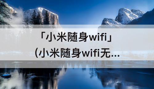 「小米随身wifi」(小米随身wifi无线网卡用不了)