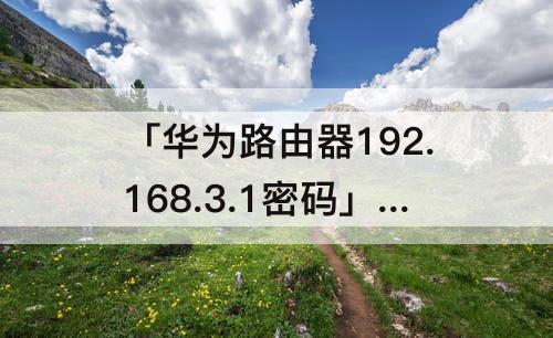 「华为路由器192.168.3.1密码」(华为路由器192.168.3.1密码重置)