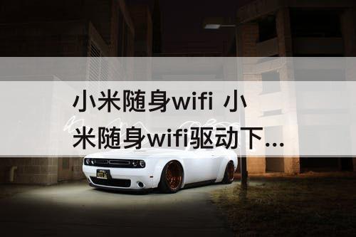 小米随身wifi 小米随身wifi驱动下载后安装