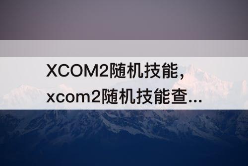 XCOM2随机技能，xcom2随机技能查看 mod