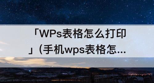 「WPs表格怎么打印」(手机wps表格怎么打印出来没有格子)