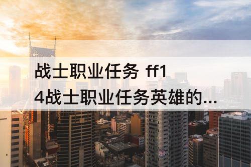 战士职业任务 ff14战士职业任务英雄的巡礼