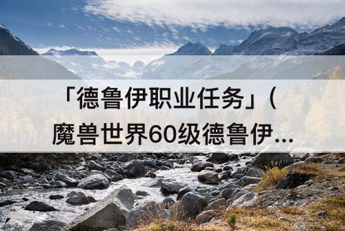 「德鲁伊职业任务」(魔兽世界60级德鲁伊职业任务)
