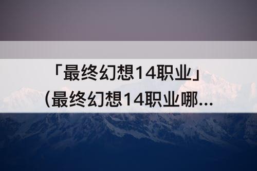 「最终幻想14职业」(最终幻想14职业哪个好5.0版本)
