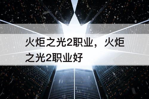 火炬之光2职业，火炬之光2职业好