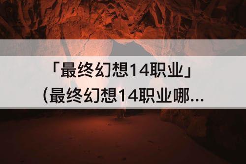 「最终幻想14职业」(最终幻想14职业哪个好)