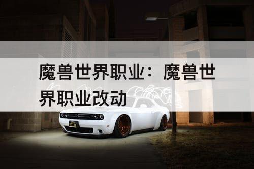 魔兽世界职业：魔兽世界职业改动