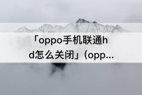 「oppo手机联通hd怎么关闭」(oppo手机联通hd怎么关闭找不到)